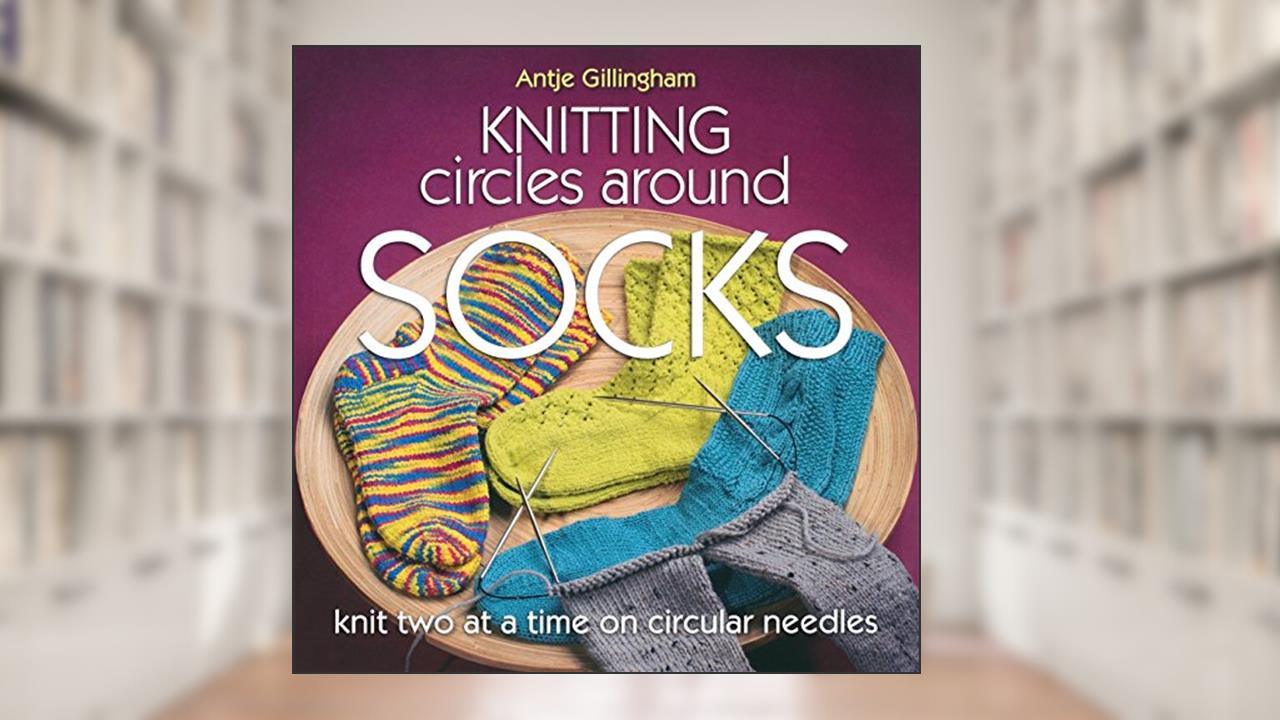 Knitting Circles Around Socks: Knit Two at a Time on Circular Needles, written by Antje Gillingham