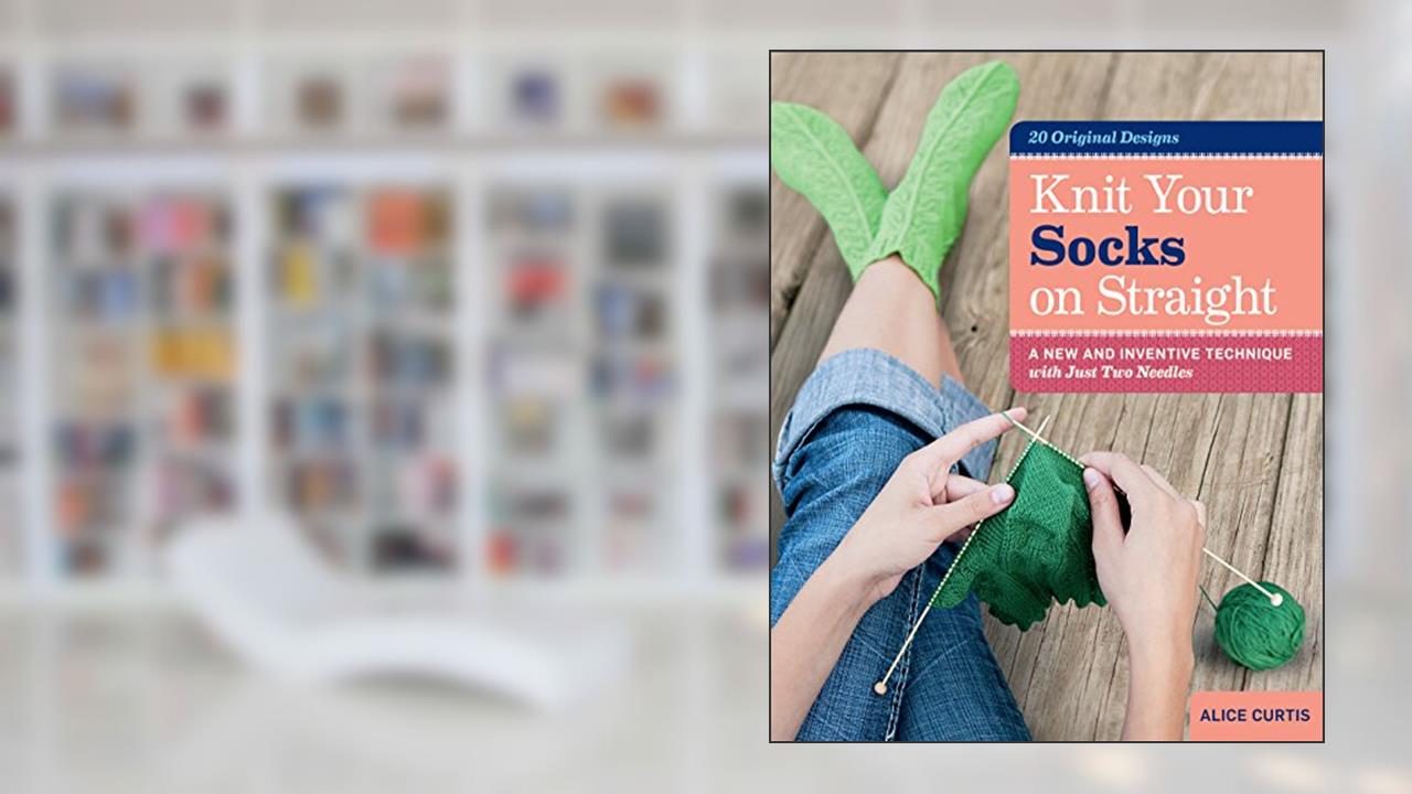 Knit Your Socks on Straight: A New and Inventive Technique with Just Two Needles, written by Alice Curtis