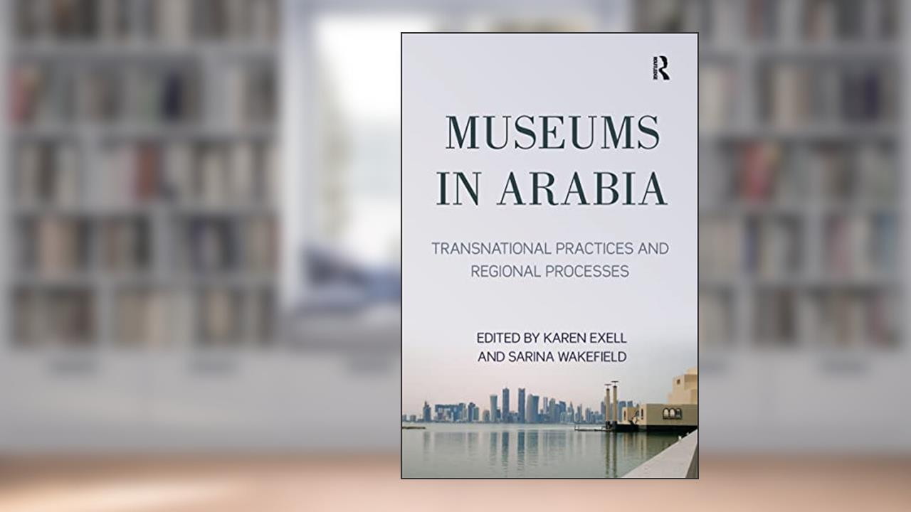 Museums in Arabia, written by Karen Exell; Sarina Wakefield