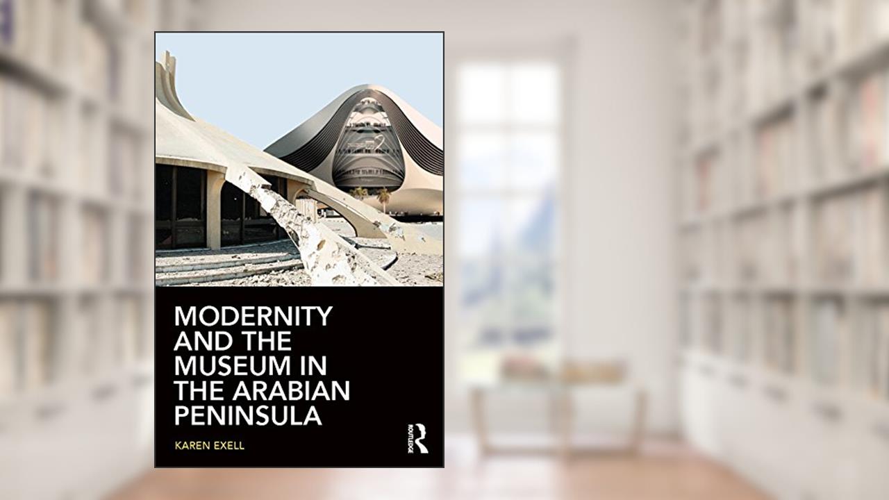 Modernity and the Museum in the Arabian Peninsula, written by Karen Exell