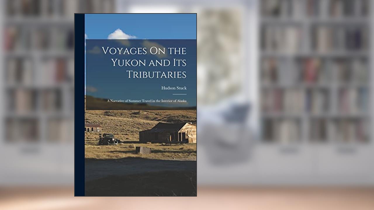 Voyages On the Yukon and Its Tributaries: A Narrative of Summer Travel in the Interior of Alaska, written by Hudson Stuck