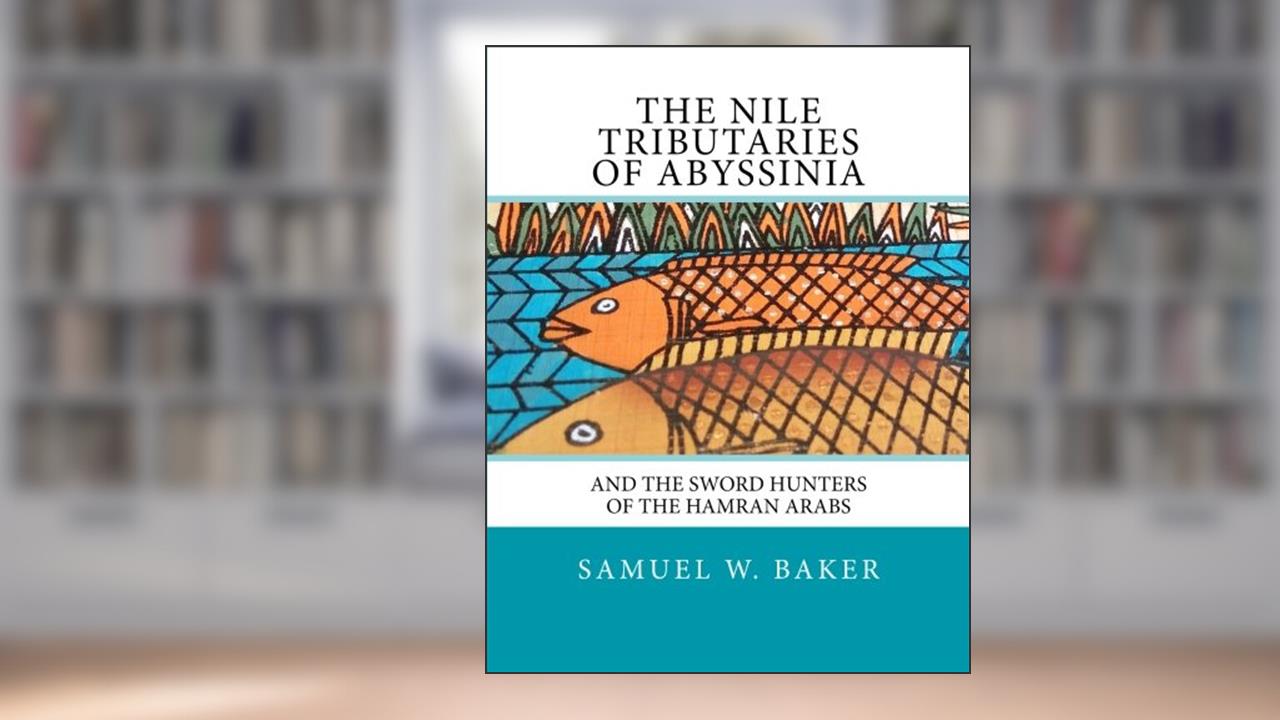 The Nile Tributaries Of Abyssinia: And The Sword Hunters Of The Hamran Arabs, written by Samuel W. Baker