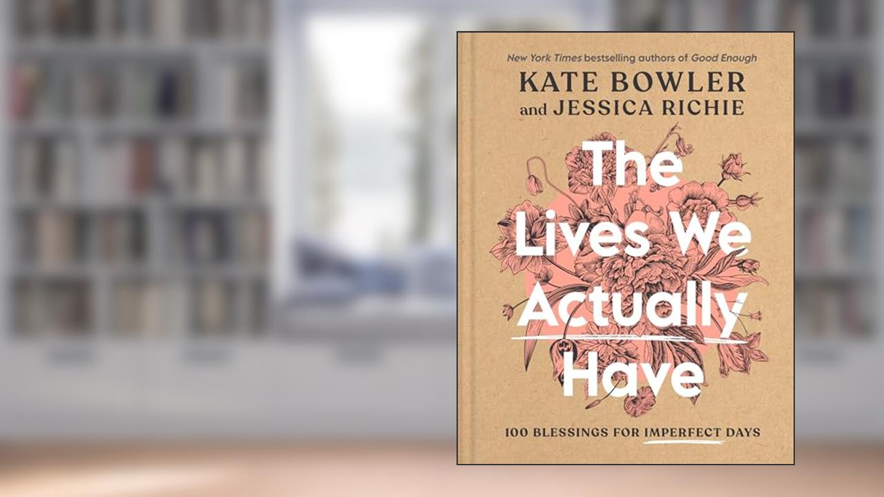 The Lives We Actually Have: 100 Blessings for Imperfect Days, written by Kate Bowler; Jessica Richie