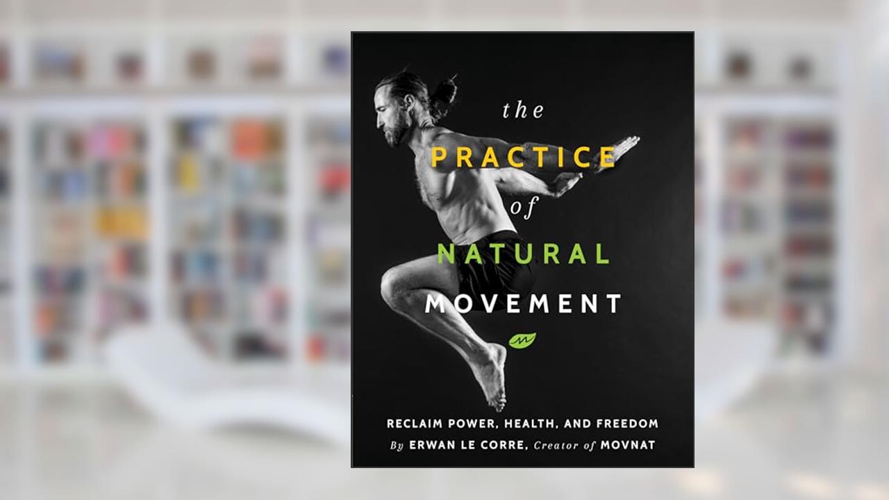 The Practice Of Natural Movement: Reclaim Power, Health, and Freedom, written by Erwan Le Corre