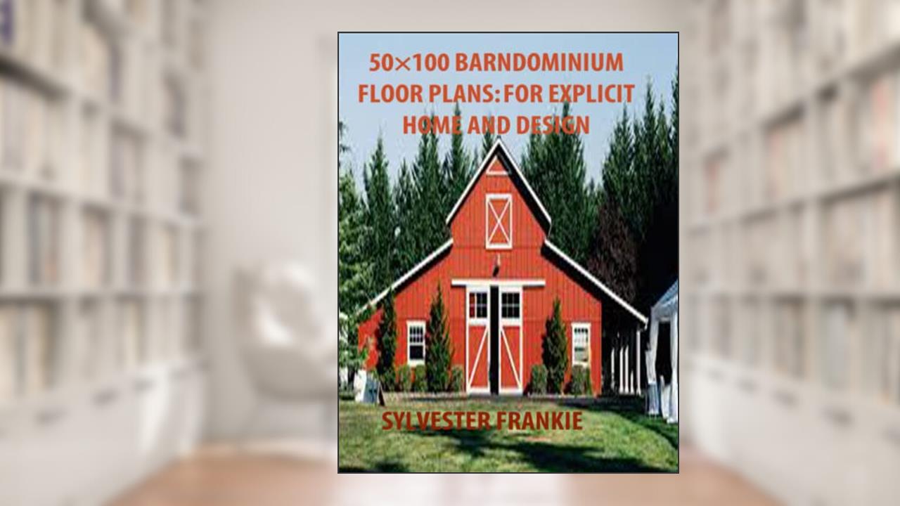 50×100 BARNDOMINIUM FLOOR PLANS: FOR EXPLICIT HOME AND DESIGN: Step by step guide on how to build a Barndominium without exhausting your pocket, written by SYLVESTER FRANKIE