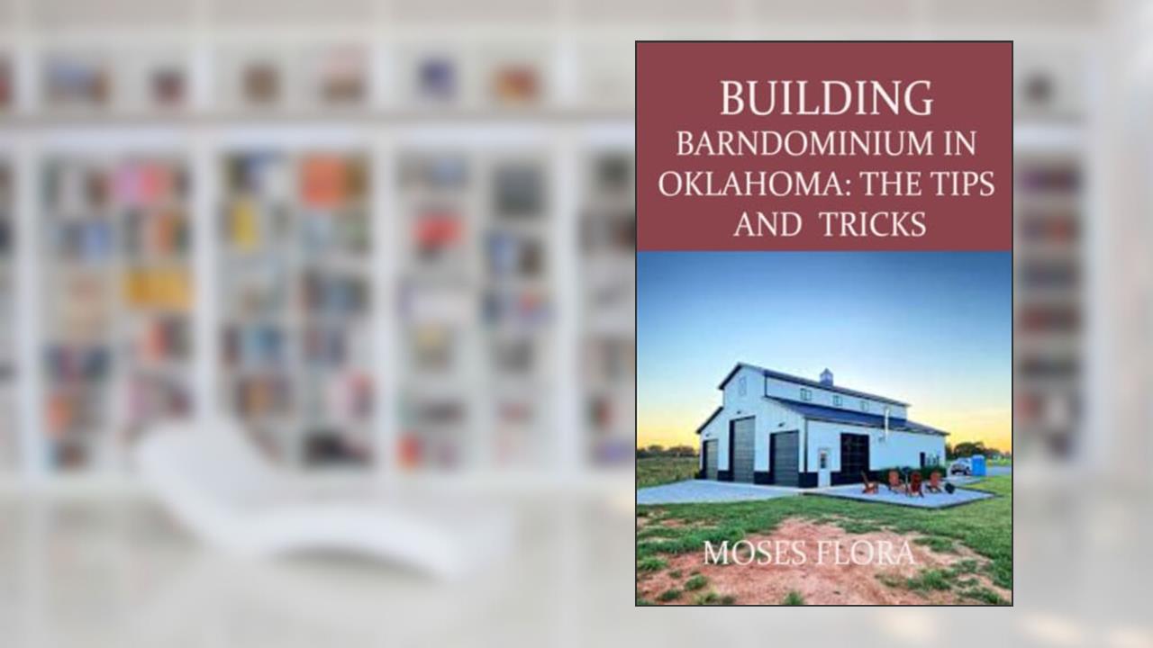 BUILDING BARNDOMINIUM IN OKLAHOMA: THE TIPS AND TRICKS: Tips and Tricks on How to Build Barndominium in Oklahoma, written by MOSES FLORA