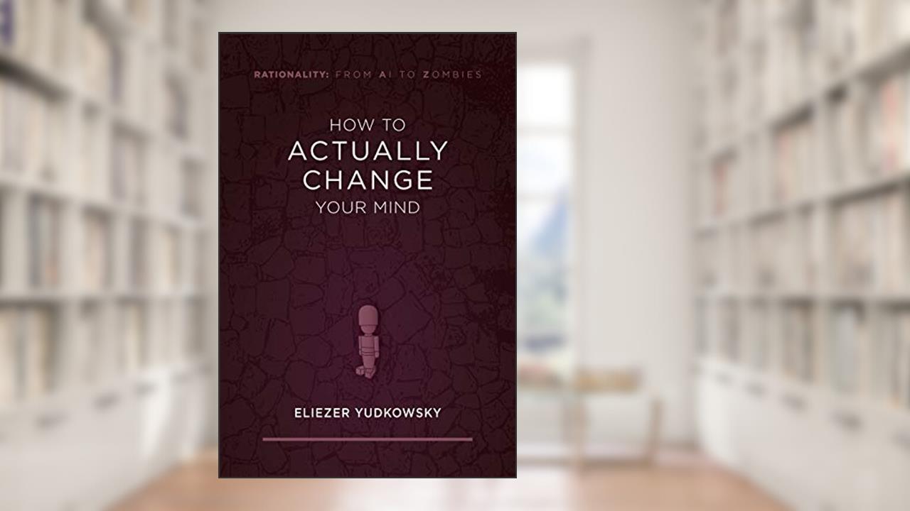 How to Actually Change Your Mind (Rationality: From AI to Zombies Book 2), written by Eliezer Yudkowsky