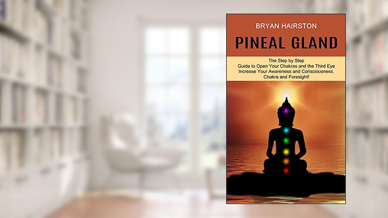 Pineal Gland: The Step by Step Guide to Open Your Chakras and the Third Eye (Increase Your Awareness and Consciousness. Chakra and Foresight!), written by Bryan Hairston