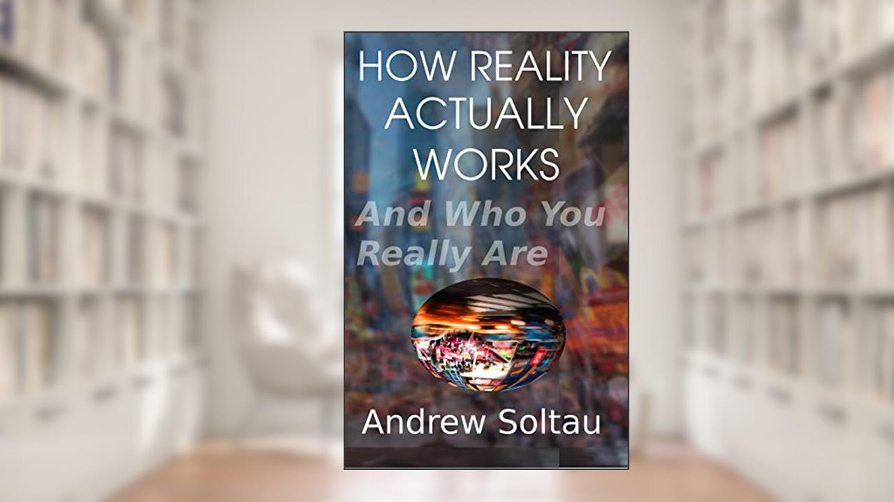 How Reality Actually Works: And Who You Really Are, written by Andrew Soltau