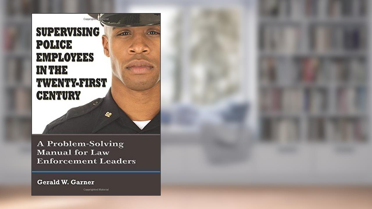 Supervising Police Employees in the Twenty-First Century: A Problem-Solving Manual for Law Enforcement Leaders, written by Gerald W. Garner