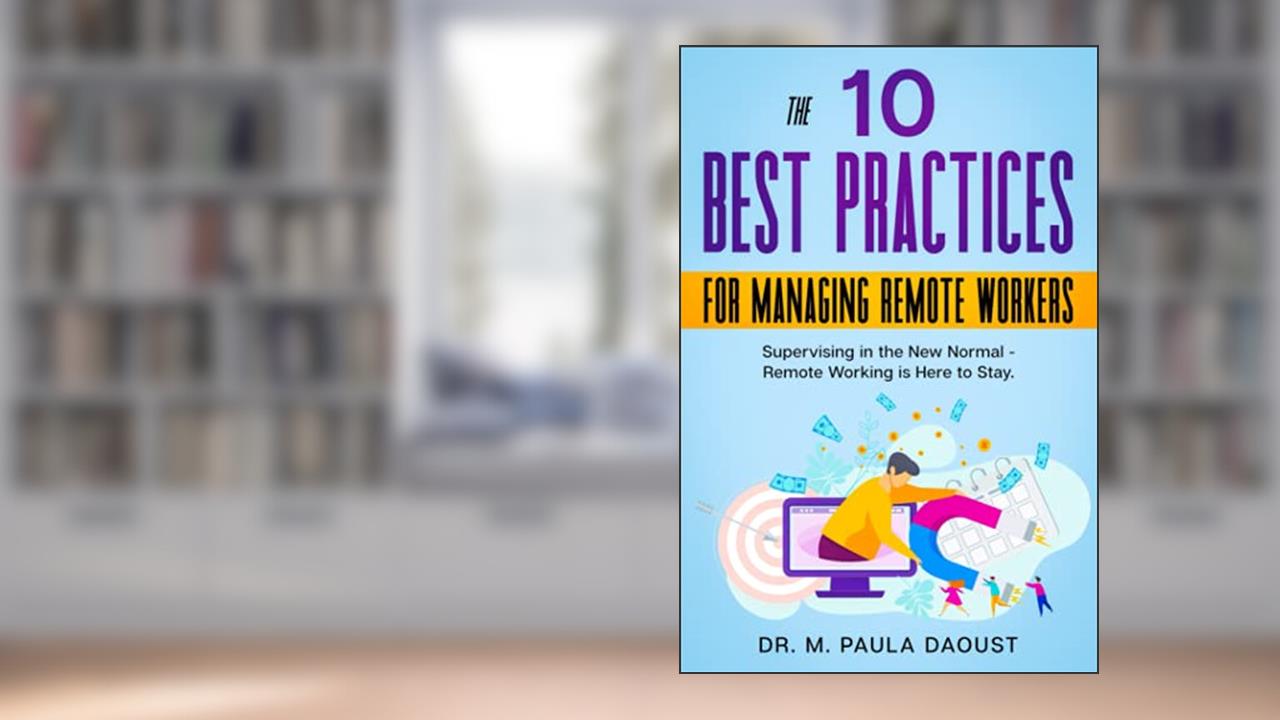 The 10 Best Practices for Managing Remote Workers: Supervising in the New Normal - Remote Working Is Here to Stay, written by M. Paula Daoust