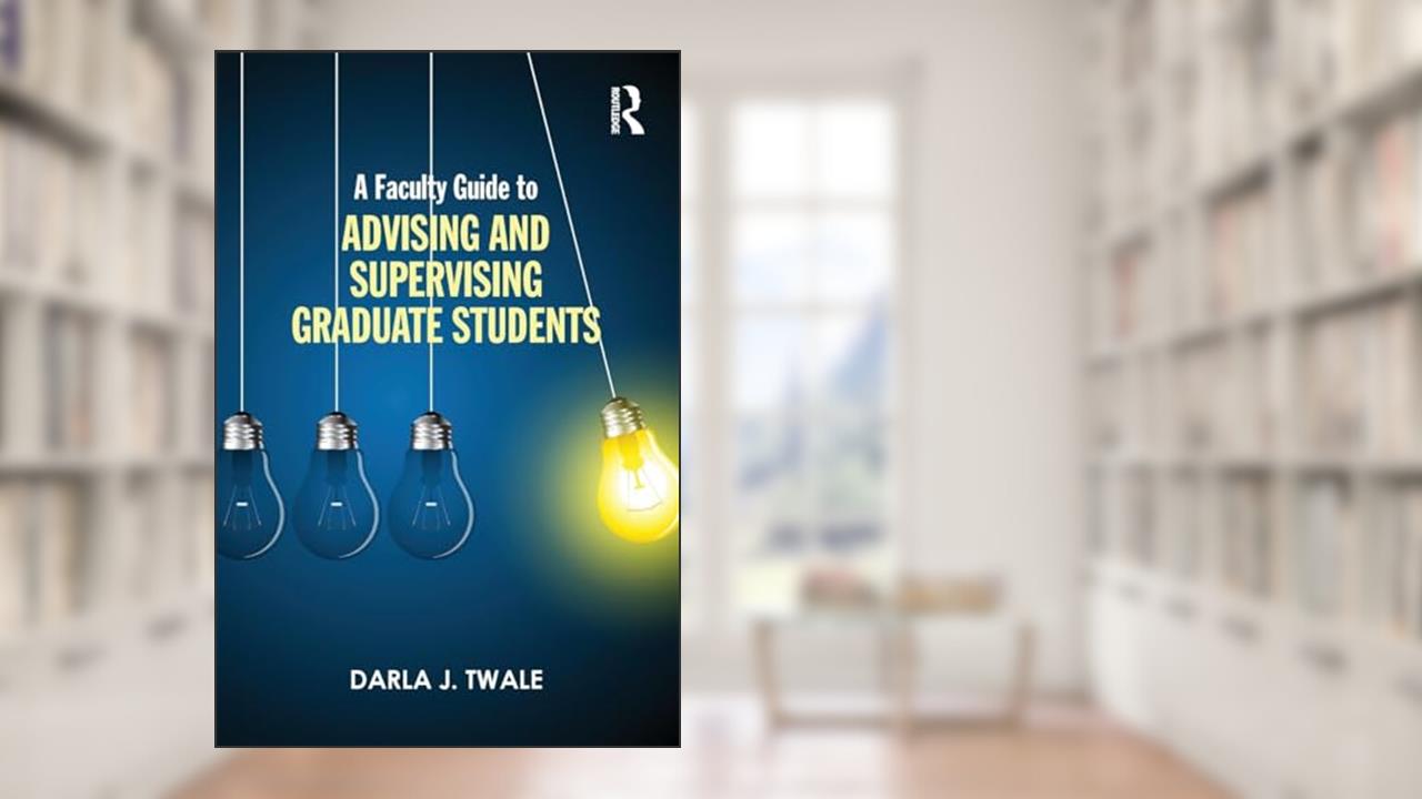 A Faculty Guide to Advising and Supervising Graduate Students, written by Darla J. Twale
