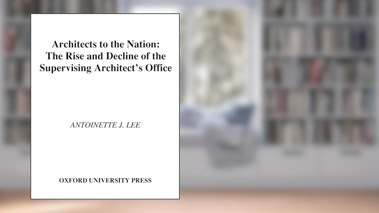Architects to the Nation: The Rise and Decline of the Supervising Architect's Office, written by Antoinette J. Lee