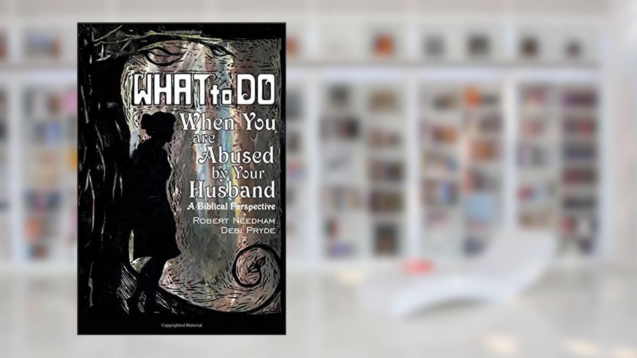 What To Do When You are Abused by Your Husband: A Biblical Perspective, written by Robert Needham; Debi Pryde