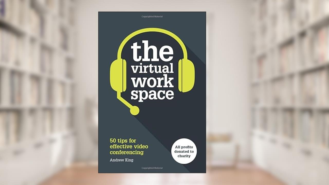 The Virtual Workspace: 50 Tips for Effective Video Conferencing, written by Andrew King