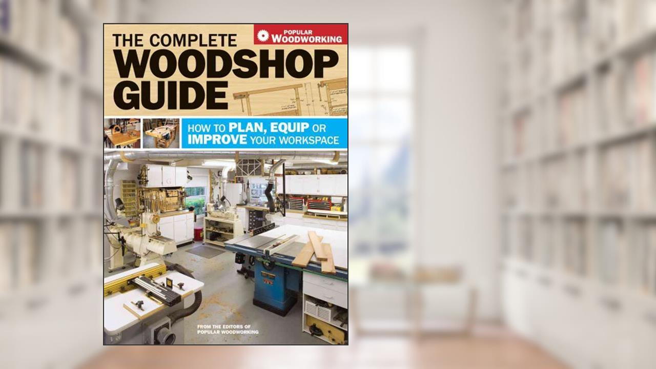 The Complete Woodshop Guide: How to Plan, Equip or Improve Your Workspace, written by Various Popular Woodworking