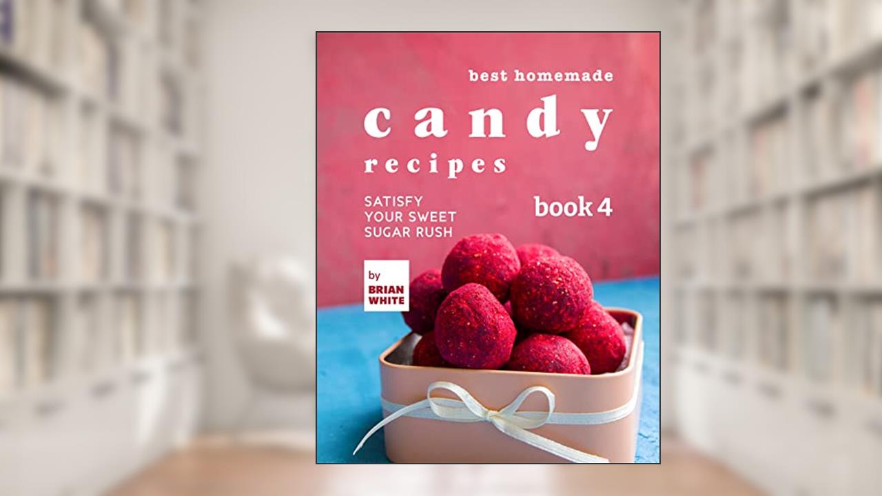 Best Homemade Candy Recipes: Satisfy Your Sweet Sugar Rush - Book 4 (The Ultimate Candy Cookbook), written by Brian White