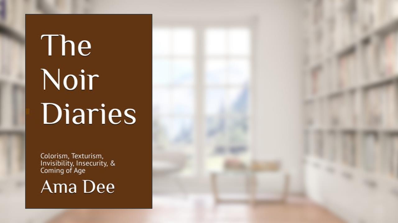 The Noir Diaries: Colorism, Texturism, Invisibility, Insecurity, & Coming of Age, written by Ama Dee
