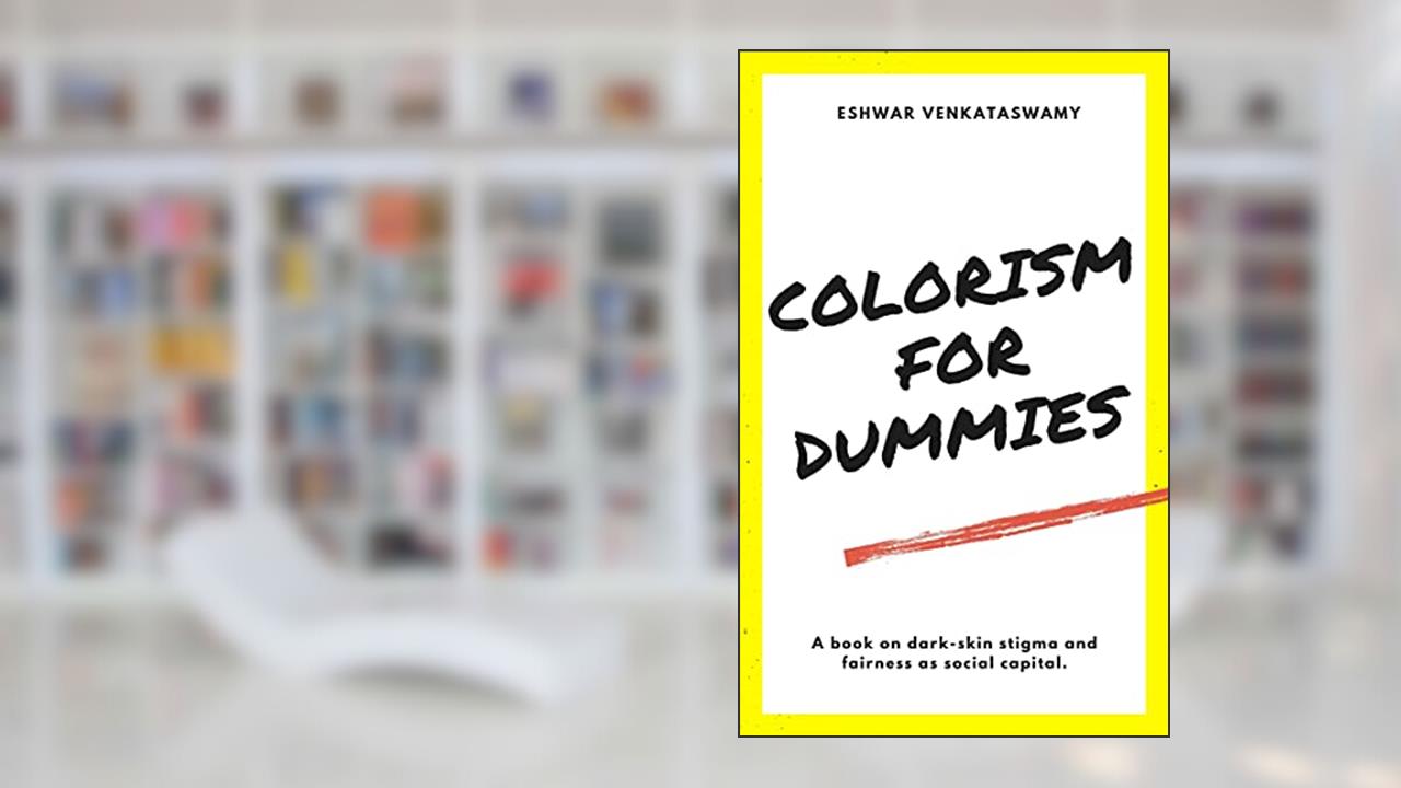 Colorism For Dummies: A Book on Dark-Skin Stigma and Fairness as Social Capital, written by Eshwar Venkataswamy