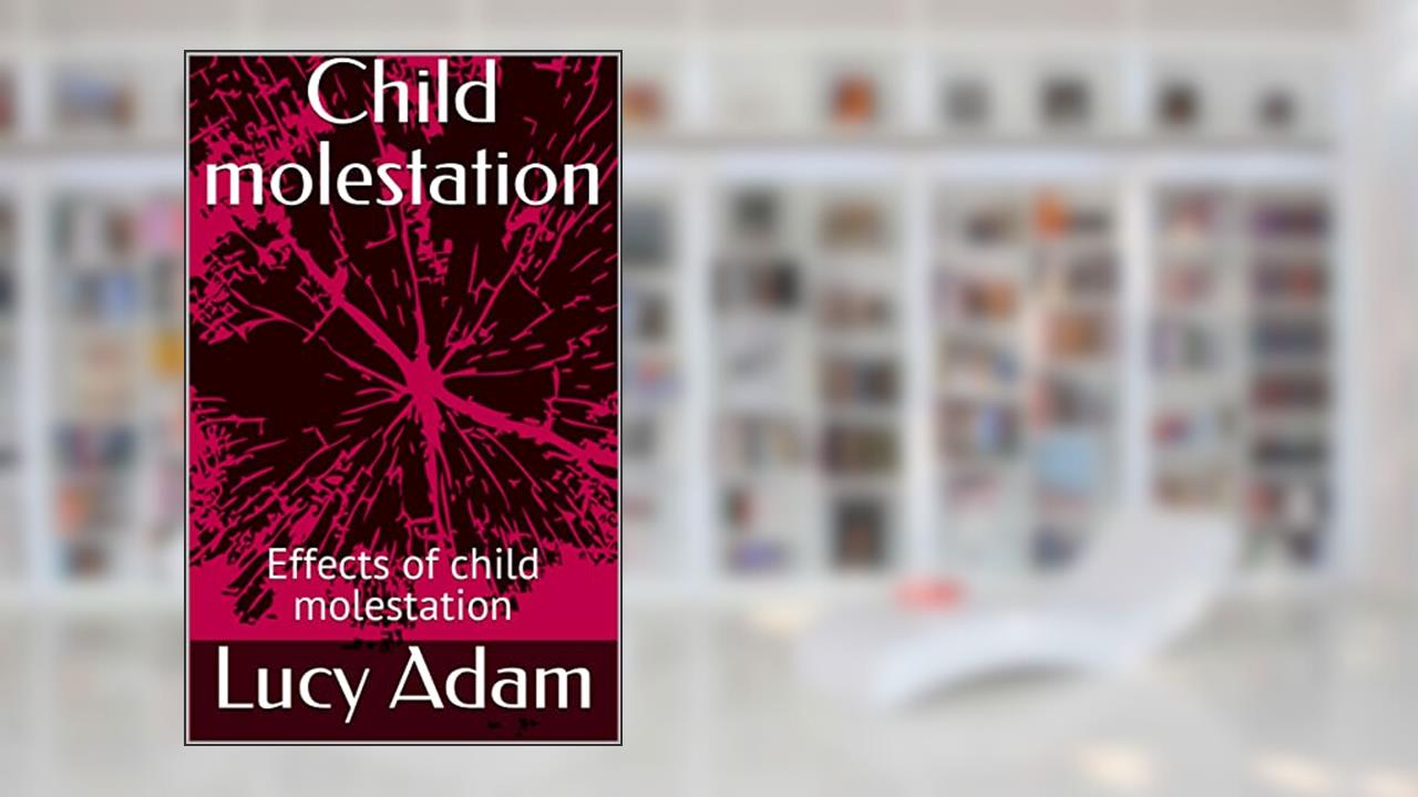 Child molestation: Effects of child molestation, written by Lucy Adam