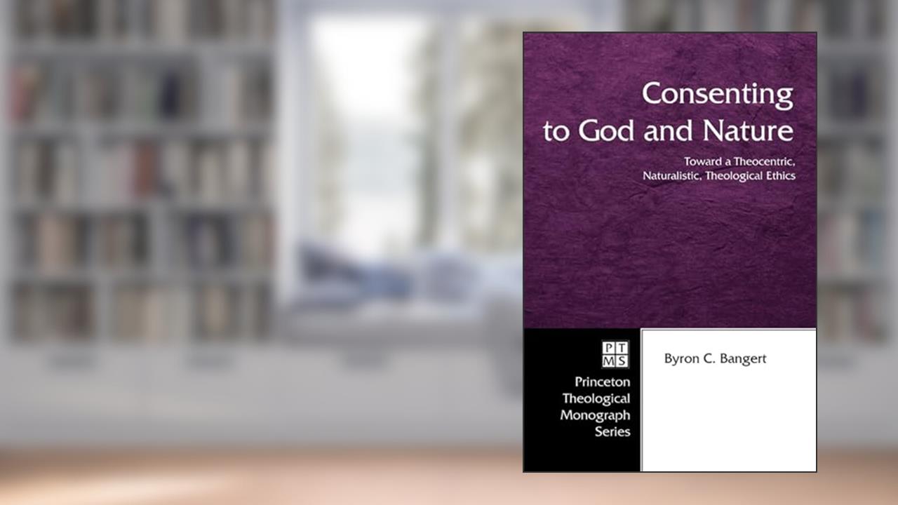 Consenting to God and Nature: Toward a Theocentric, Naturalistic, Theological Ethics (Princeton Theological Monograph, 55), written by Byron C. Bangert