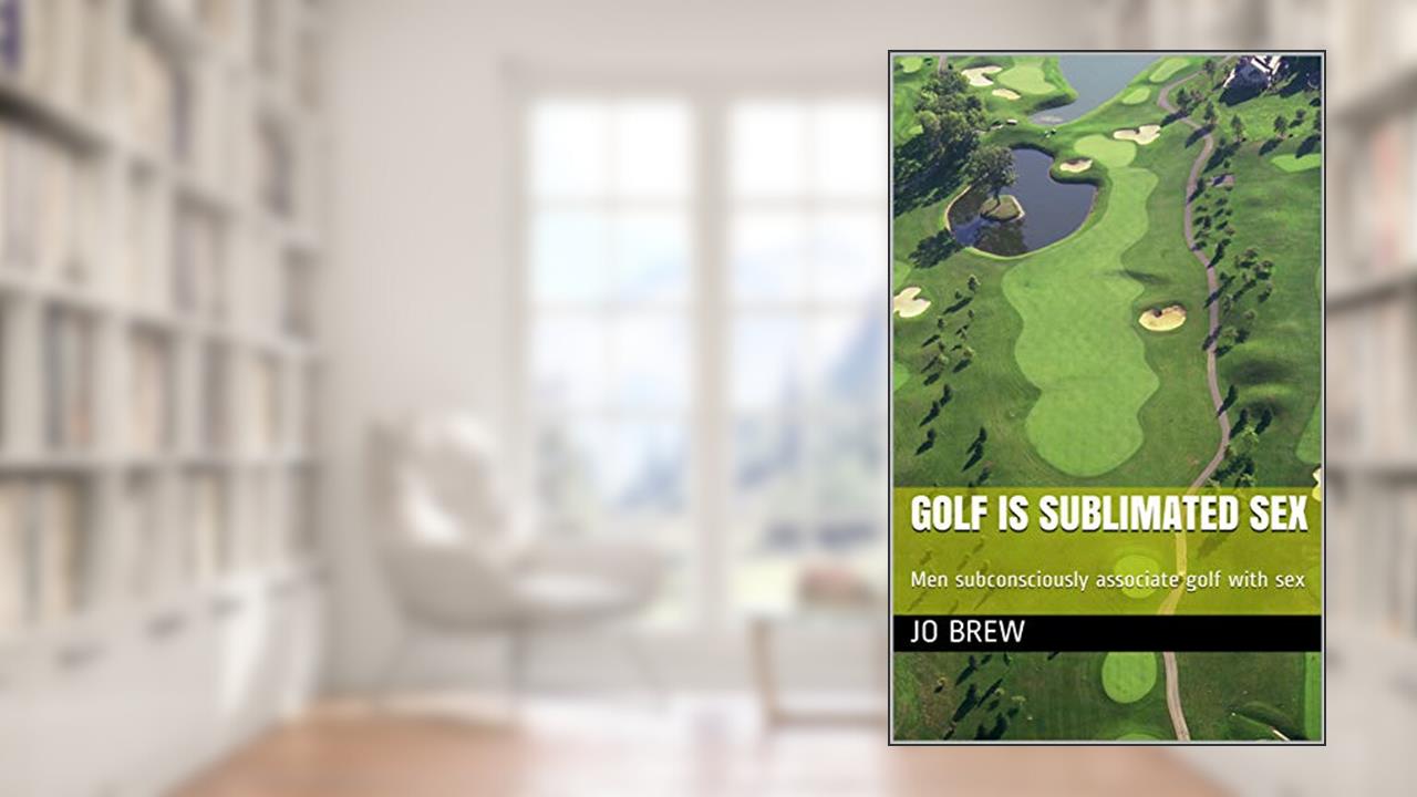 Golf is sublimated sex: Men subconsciously associate golf with sex, written by Jo Brew