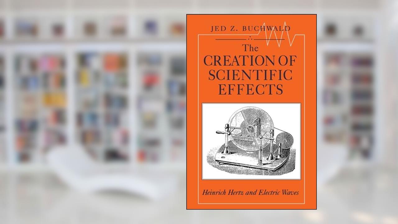 The Creation of Scientific Effects: Heinrich Hertz and Electric Waves, written by Jed Z. Buchwald