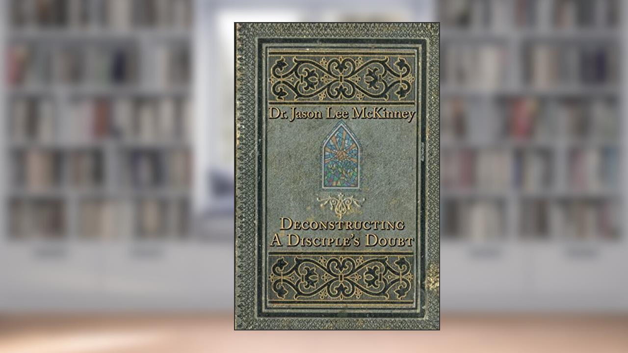 Deconstructing a Disciple's Doubt (Deconstructors, Disciples, and Doubters), written by Dr. Jason Lee McKinney