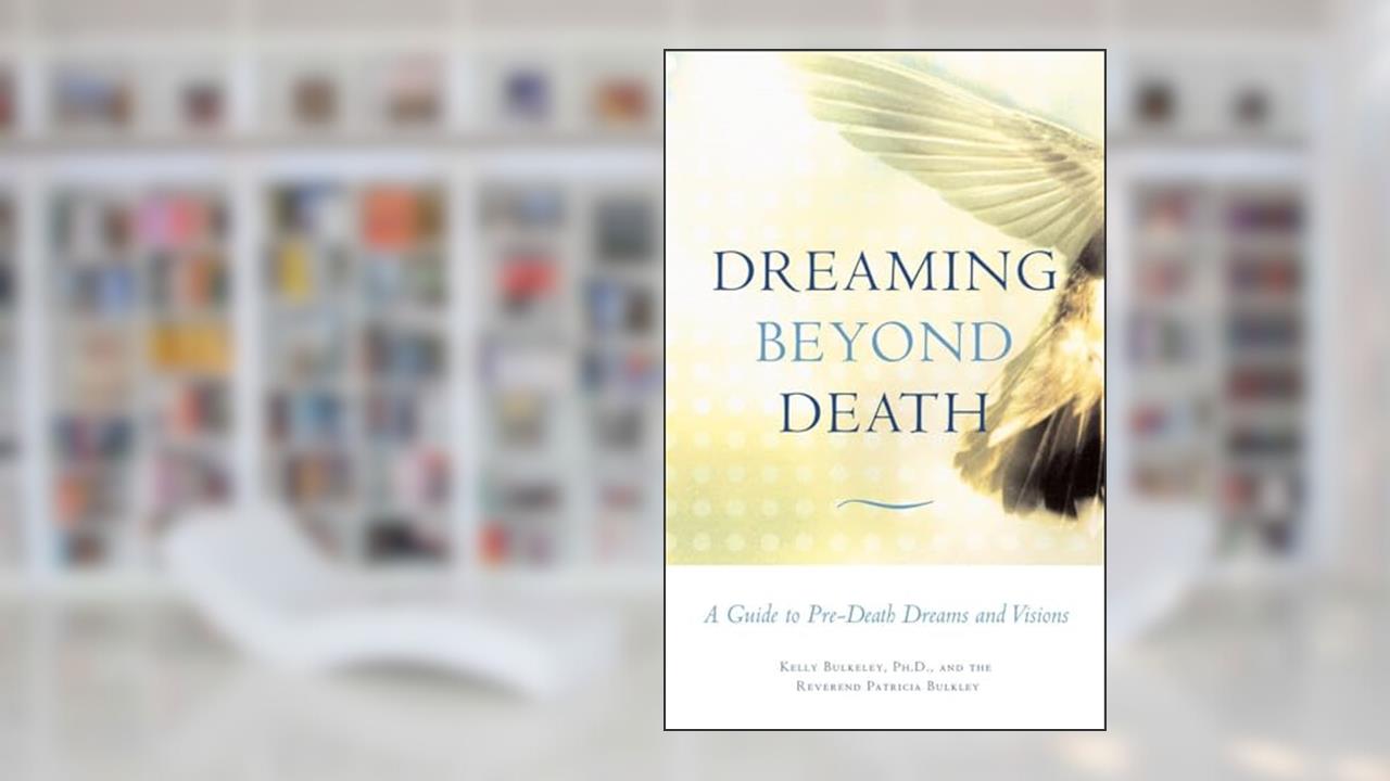 Dreaming Beyond Death: A Guide to Pre-Death Dreams and Visions, written by Kelly Bulkeley; Rev. Patricia Bulkley