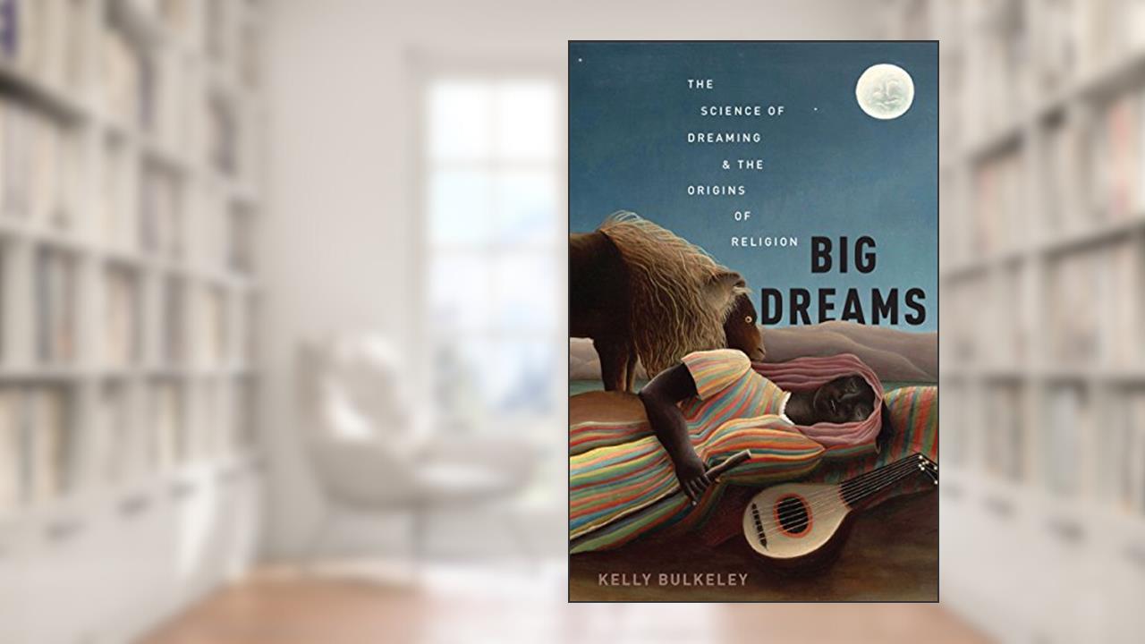 Big Dreams: The Science of Dreaming and the Origins of Religion, written by Kelly Bulkeley