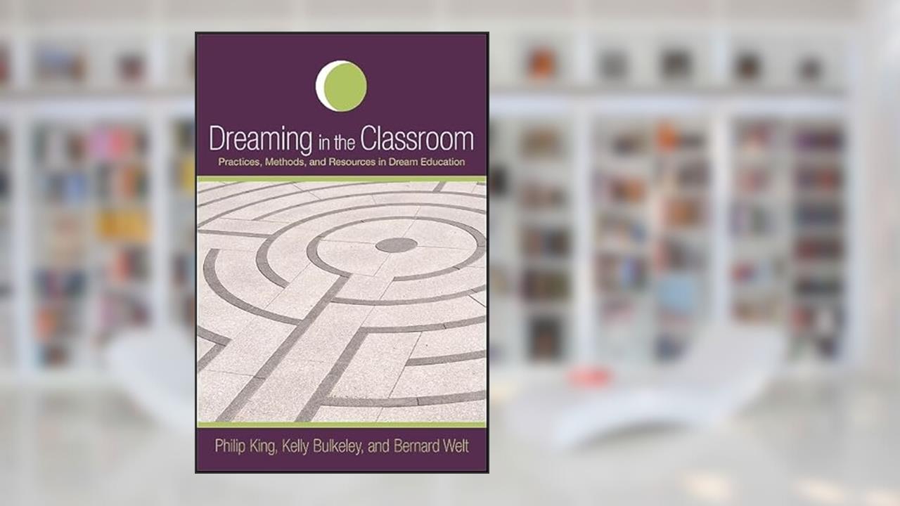 Dreaming in the Classroom: Practices, Methods, and Resources in Dream Education (Dream Studies), written by Philip King; Bernard Welt; Kelly Bulkeley