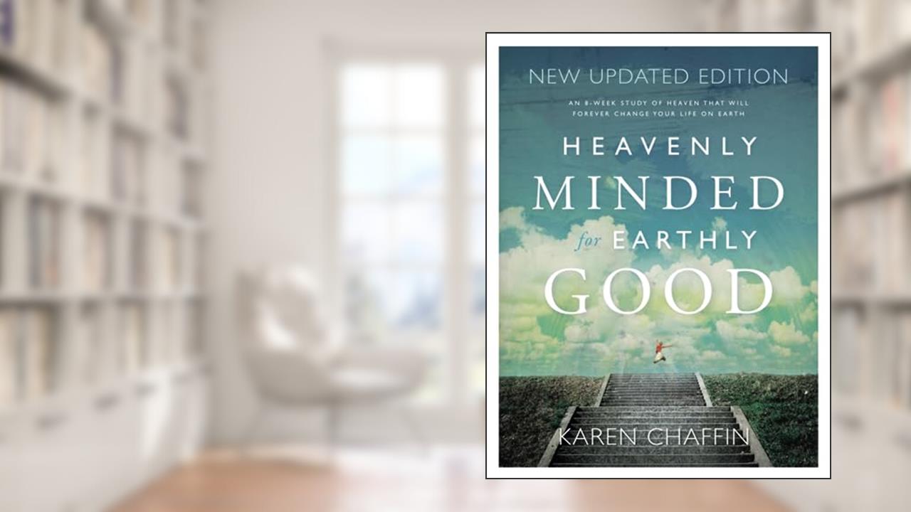 Heavenly Minded for Earthly Good: An 8-Week Study of Life in Heaven that will Forever Change your Life on Earth, written by Karen Chaffin