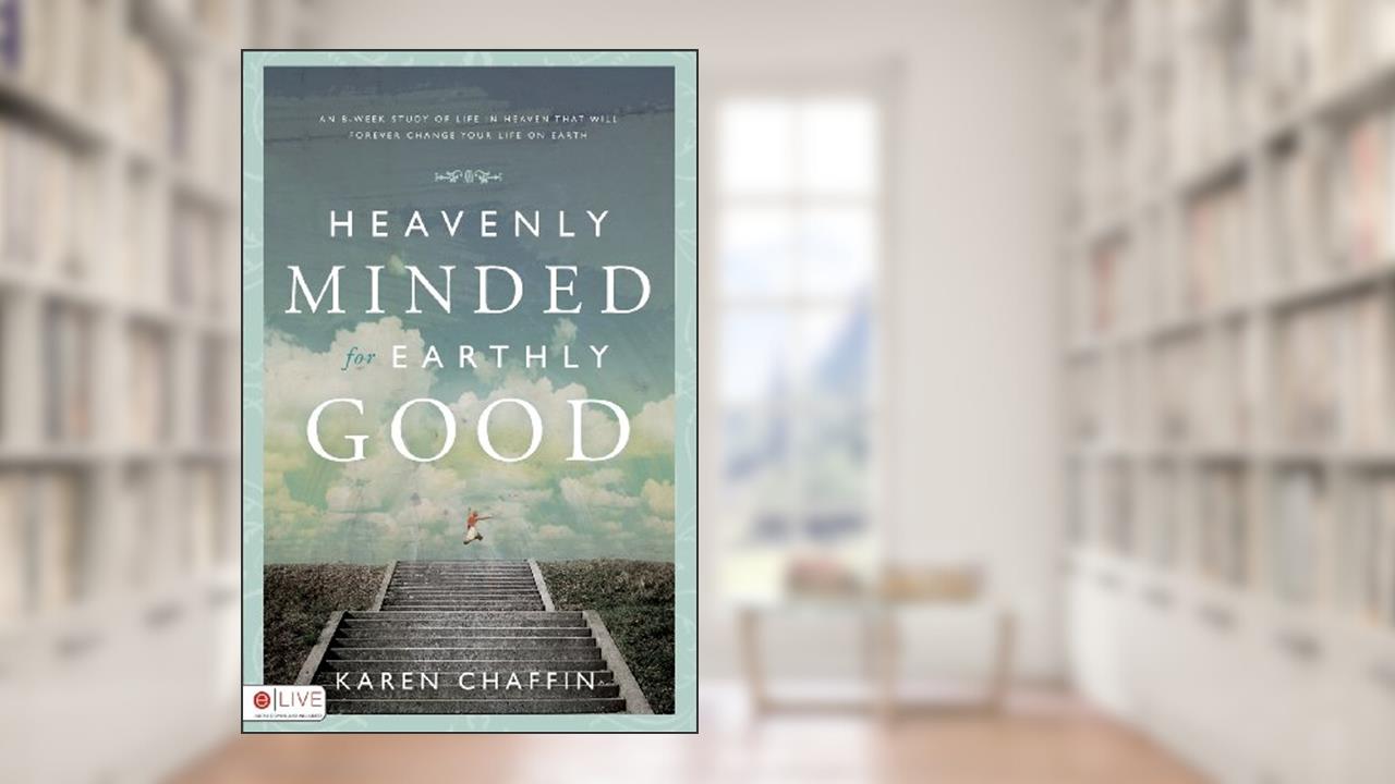 Heavenly Minded for Earthly Good: An 8-Week Study of Life in Heaven That Will Forever Change Your Life on Earth, written by Karen Chaffin