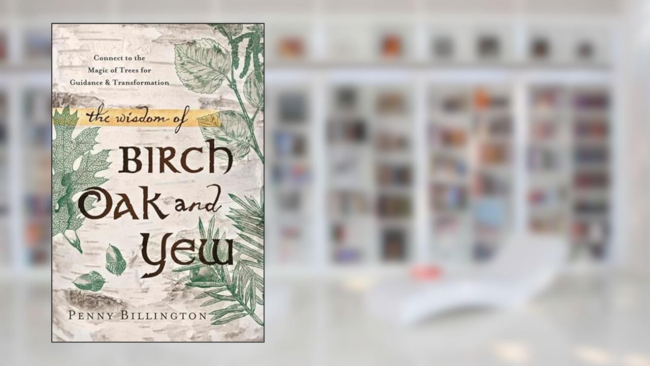 The Wisdom of Birch, Oak, and Yew: Connect to the Magic of Trees for Guidance & Transformation, written by Penny Billington