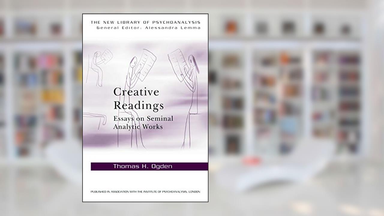Creative Readings: Essays on Seminal Analytic Works (The New Library of Psychoanalysis), written by Thomas H Ogden