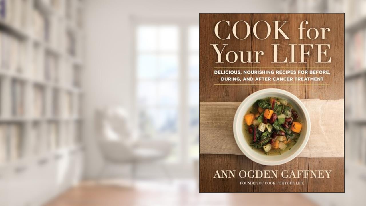 Cook for Your Life: Delicious, Nourishing Recipes for Before, During, and After Cancer Treatment, written by Ann Ogden Gaffney
