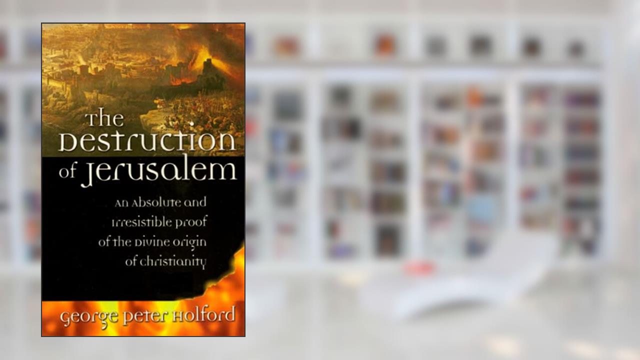The Destruction of Jerusalem: An Absolute and Irresistible Proof of the Divine Origin of Christianity, written by George Peter Holford