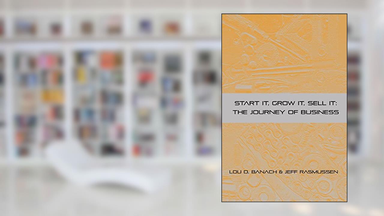 Start It, Grow It, Sell It: The Journey of Business, written by Lou D. Banach; Jeff Rasmussen