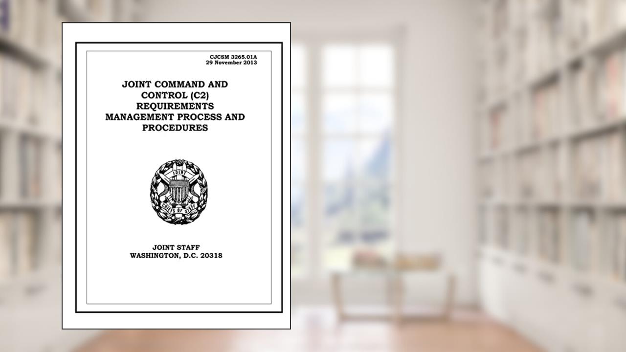Joint Command and Control (C2) Requirements Management Process and Procedures. CJCSM 3265.01A: 2013-11-29, written by United States Government