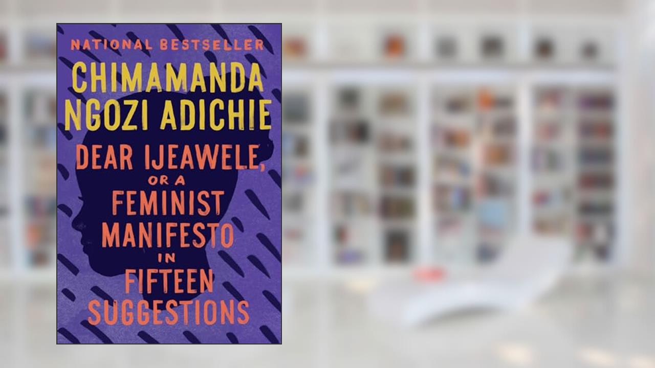 Dear Ijeawele, or A Feminist Manifesto in Fifteen Suggestions, written by Chimamanda Ngozi Adichie