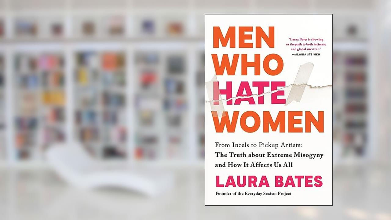 Men Who Hate Women: From Incels to Pickup Artists: The Truth about Extreme Misogyny and How it Affects Us All, written by Laura Bates