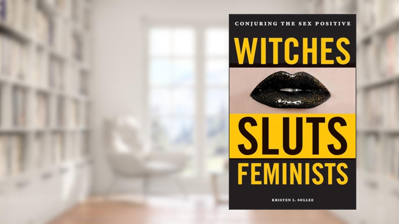 Witches, Sluts, Feminists: Conjuring the Sex Positive, written by Kristen J. Sollee