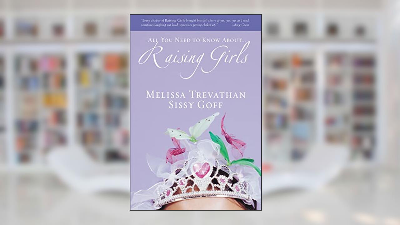 Raising Girls: Learn How to Encourage, Challenge, and Inspire Your Daughter to Discover Who God Is Calling Her to Be, written by Melissa Trevathan; Sissy Goff