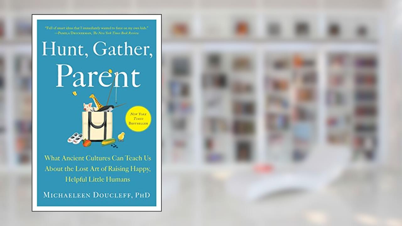 Hunt, Gather, Parent: What Ancient Cultures Can Teach Us About the Lost Art of Raising Happy, Helpful Little Humans, written by Michaeleen Doucleff