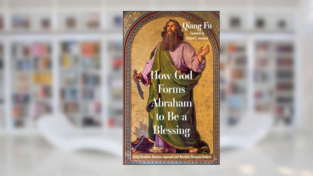 How God Forms Abraham to Be a Blessing: Using Formative Narrative Approach and Narrative Discourse Analysis, written by Qiang Fu