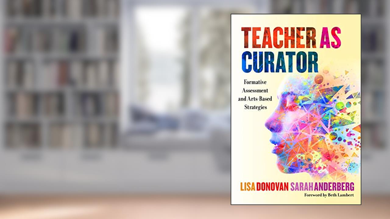 Teacher as Curator: Formative Assessment and Arts-Based Strategies, written by Lisa Donovan; Sarah Anderberg