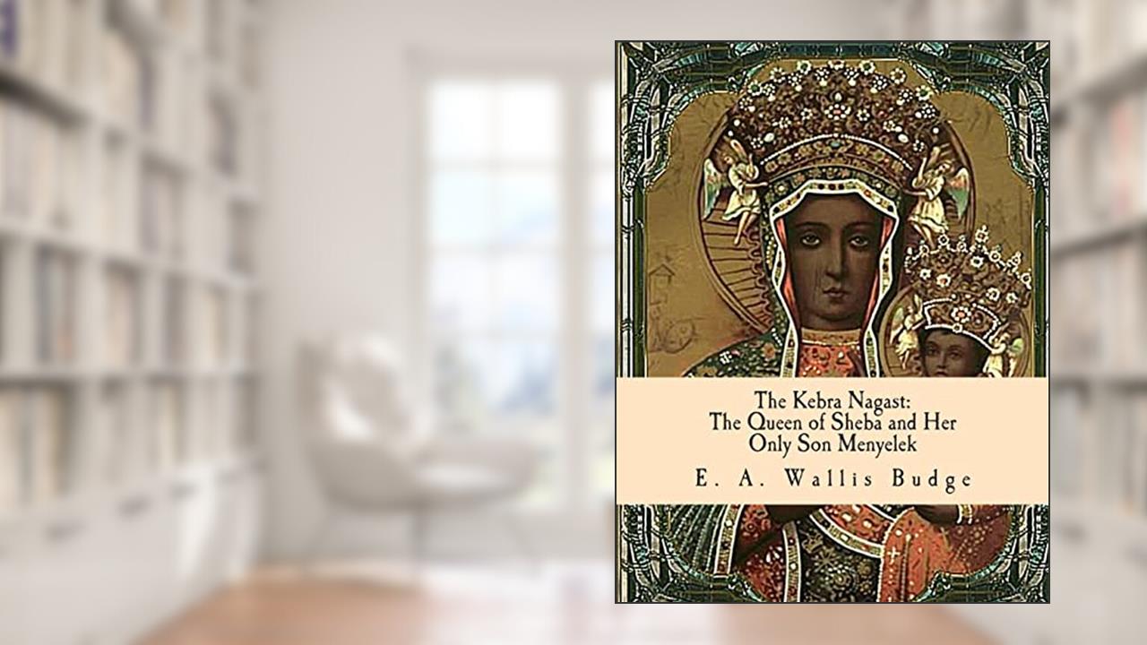 The Kebra Nagast: The Queen of Sheba and Her Only Son Menyelek, written by tr. E. A. Wallis Budge