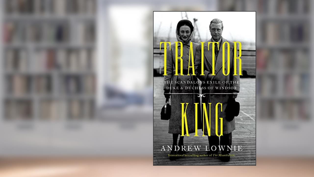 Traitor King: The Scandalous Exile of the Duke & Duchess of Windsor, written by Andrew Lownie