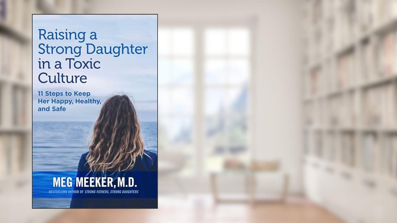 Raising a Strong Daughter in a Toxic Culture: 11 Steps to Keep Her Happy, Healthy, and Safe, written by Meg Meeker