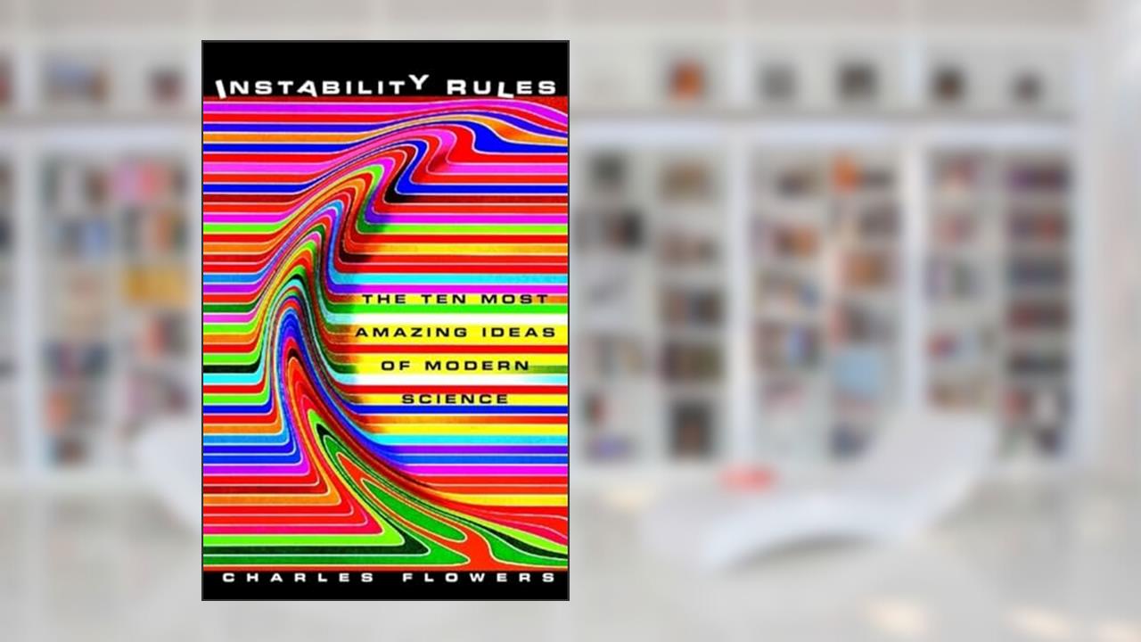 Instability Rules: The Ten Most Amazing Ideas of Modern Science, written by Charles Flowers